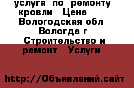 услуга  по  ремонту  кровли › Цена ­ 15 - Вологодская обл., Вологда г. Строительство и ремонт » Услуги   